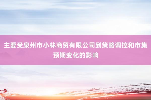 主要受泉州市小林商贸有限公司到策略调控和市集预期变化的影响